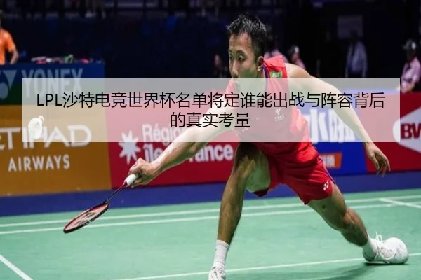 LPL沙特电竞世界杯名单将定谁能出战与阵容背后的真实考量